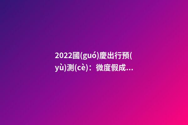 2022國(guó)慶出行預(yù)測(cè)：微度假成為出游主旋律，自駕游占比近半數(shù)